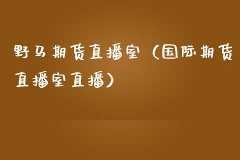 野马期货直播室（国际期货直播室直播）