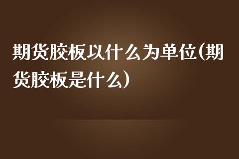 期货胶板以什么为单位(期货胶板是什么)