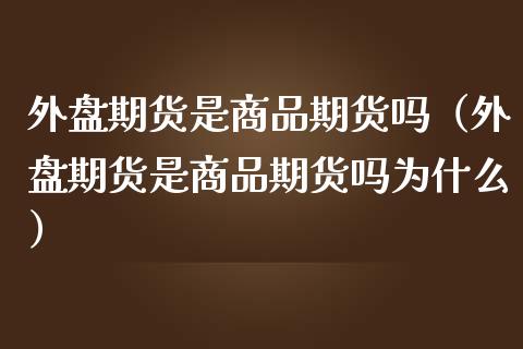 外盘期货是商品期货吗（外盘期货是商品期货吗为什么）