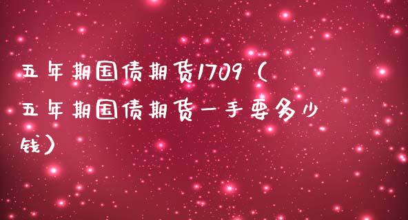 五年期国债期货1709（五年期国债期货一手要多少钱）