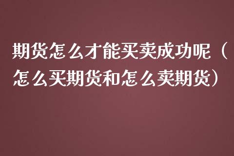 期货怎么才能买卖成功呢（怎么买期货和怎么卖期货）