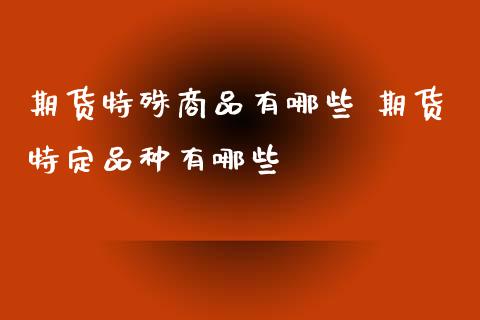 期货特殊商品有哪些 期货特定品种有哪些