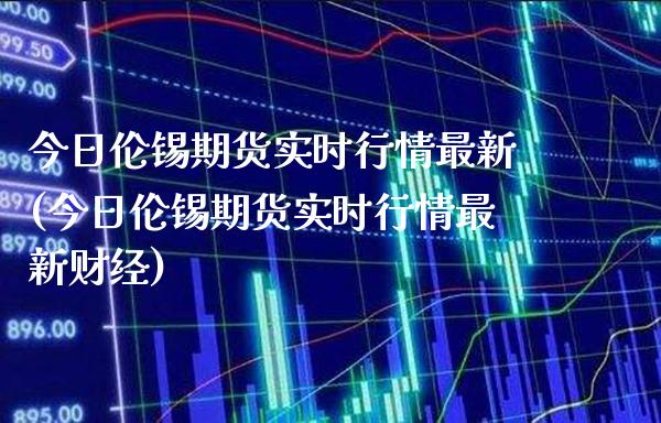 今日伦锡期货实时行情最新(今日伦锡期货实时行情最新财经)