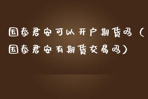 国泰君安可以开户期货吗（国泰君安有期货交易吗）