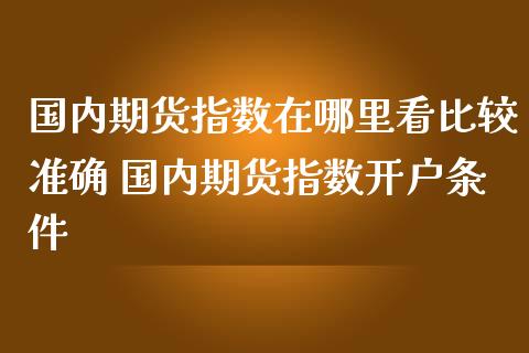 国内期货指数在哪里看比较准确 国内期货指数开户条件