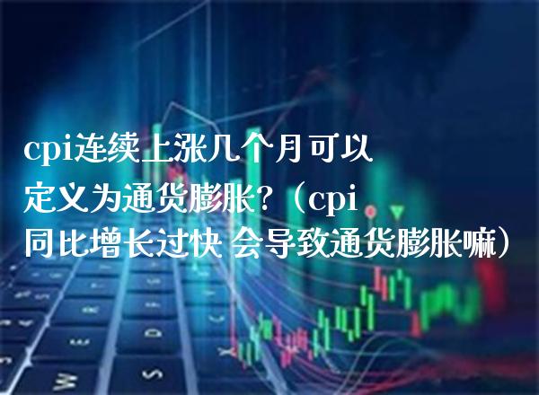 cpi连续上涨几个月可以定义为通货膨胀?（cpi同比增长过快 会导致通货膨胀嘛）