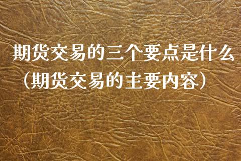 期货交易的三个要点是什么（期货交易的主要内容）