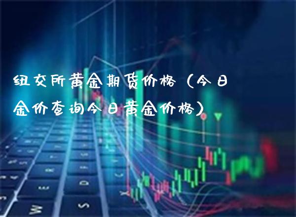 纽交所黄金期货价格（今日金价查询今日黄金价格）_https://www.boyangwujin.com_期货直播间_第1张