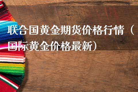 联合国黄金期货价格行情（国际黄金价格最新）_https://www.boyangwujin.com_黄金期货_第1张