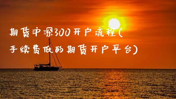 期货沪深300开户流程(手续费低的期货开户平台)