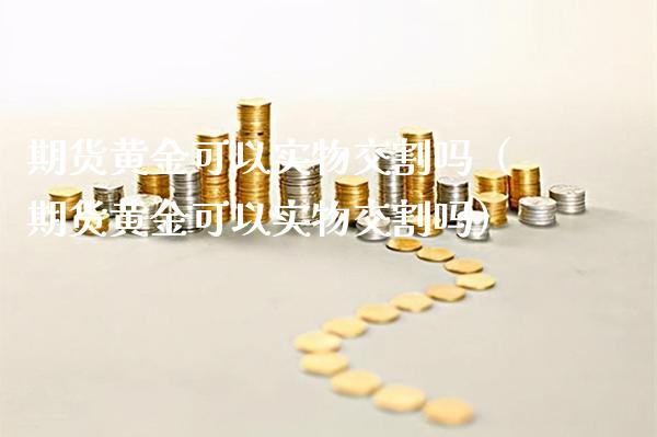 期货黄金可以实物交割吗（期货黄金可以实物交割吗）