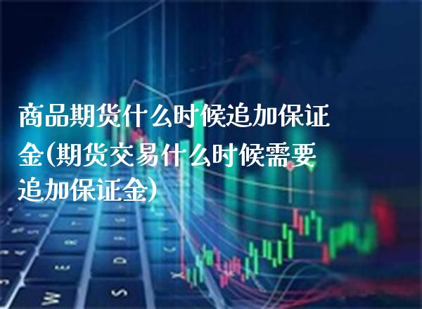 商品期货什么时候追加保证金(期货交易什么时候需要追加保证金)