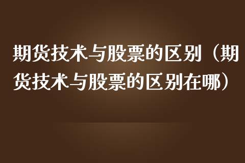 期货技术与股票的区别（期货技术与股票的区别在哪）