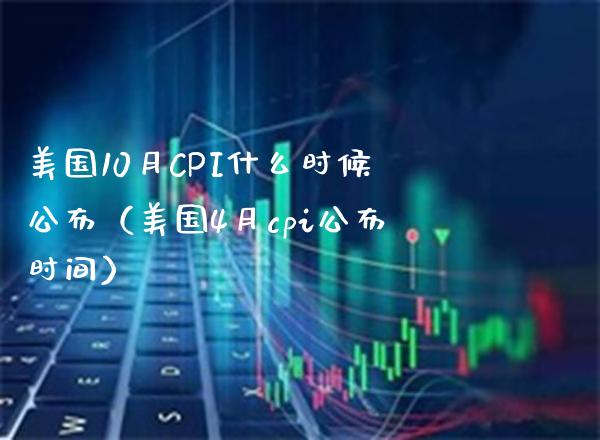 美国10月CPI什么时候公布（美国4月cpi公布时间）