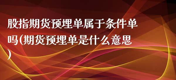 股指期货预埋单属于条件单吗(期货预埋单是什么意思)