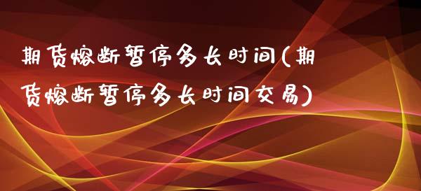 期货熔断暂停多长时间(期货熔断暂停多长时间交易)