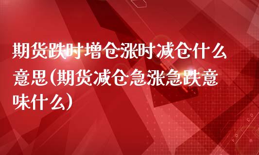 期货跌时增仓涨时减仓什么意思(期货减仓急涨急跌意味什么)