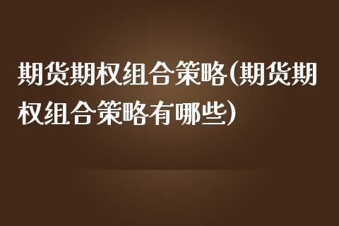 期货期权组合策略(期货期权组合策略有哪些)