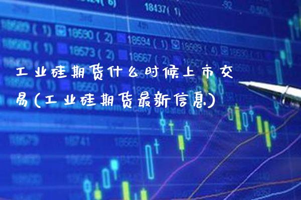 工业硅期货什么时候上市交易(工业硅期货最新信息)