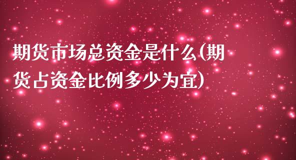 期货市场总资金是什么(期货占资金比例多少为宜)