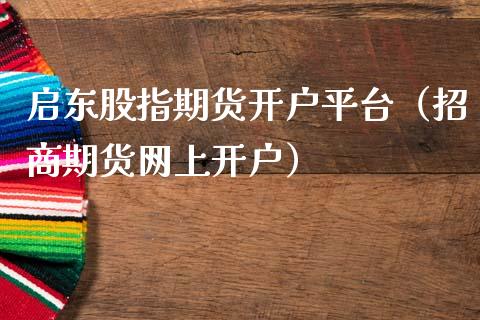 启东股指期货开户平台（招商期货网上开户）_https://www.boyangwujin.com_纳指期货_第1张