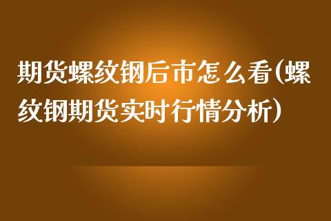 期货螺纹钢后市怎么看(螺纹钢期货实时行情分析)_https://www.boyangwujin.com_恒指直播间_第1张