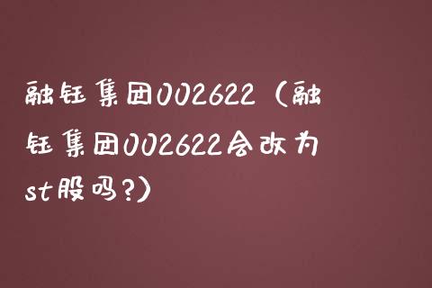 融钰集团002622（融钰集团002622会改为st股吗?）