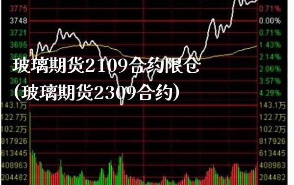 玻璃期货2109合约限仓(玻璃期货2309合约)