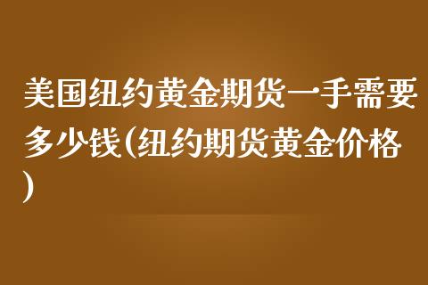 美国纽约黄金期货一手需要多少钱(纽约期货黄金价格)