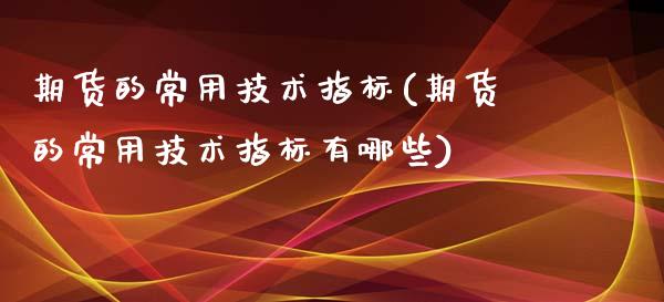 期货的常用技术指标(期货的常用技术指标有哪些)_https://www.boyangwujin.com_期货直播间_第1张