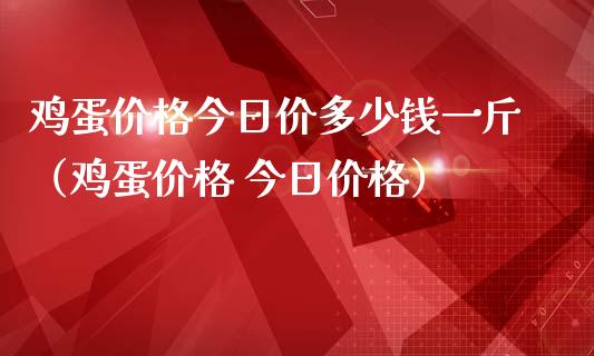 鸡蛋价格今日价多少钱一斤（鸡蛋价格 今日价格）