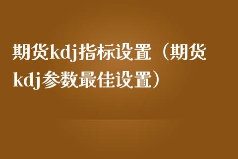 期货kdj指标设置（期货kdj参数最佳设置）