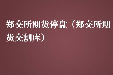 郑交所期货停盘（郑交所期货交割库）