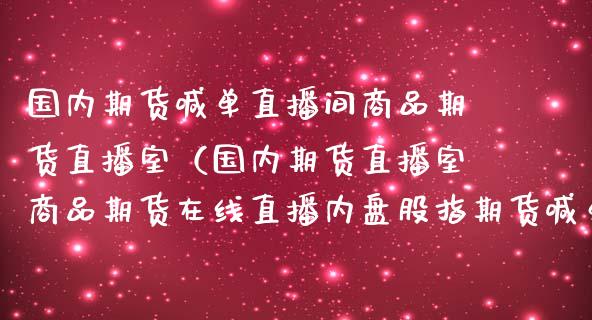 国内期货喊单直播间商品期货直播室（国内期货直播室商品期货在线直播内盘股指期货喊单）