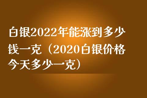 白银2022年能涨到多少钱一克（2020白银价格今天多少一克）