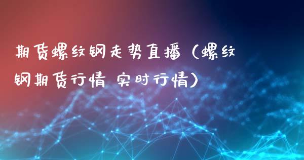 期货螺纹钢走势直播（螺纹钢期货行情 实时行情）_https://www.boyangwujin.com_原油期货_第1张