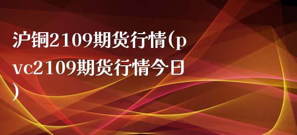 沪铜2109期货行情(pvc2109期货行情今日)