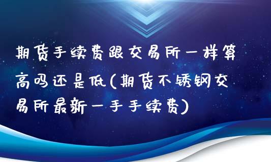 期货手续费跟交易所一样算高吗还是低(期货不锈钢交易所最新一手手续费)