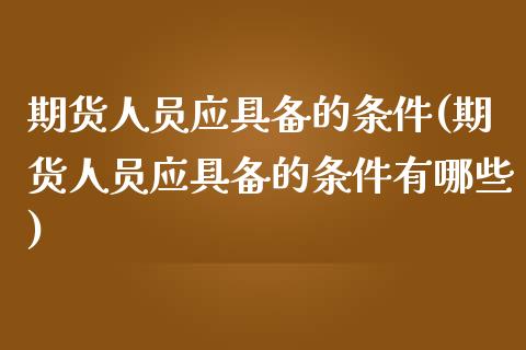 期货人员应具备的条件(期货人员应具备的条件有哪些)