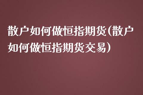 散户如何做恒指期货(散户如何做恒指期货交易)