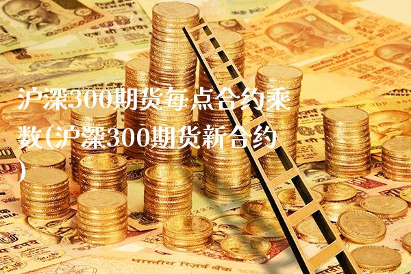 沪深300期货每点合约乘数(沪深300期货新合约)