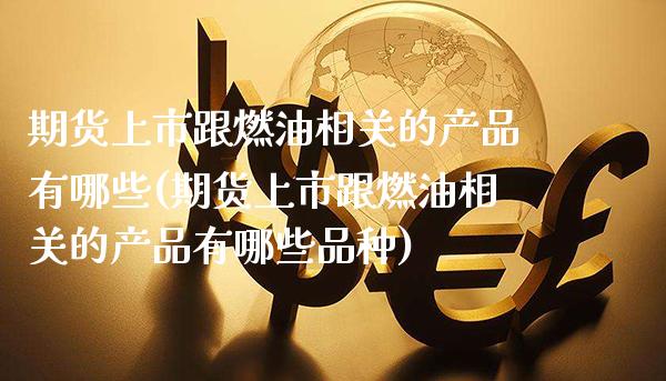 期货上市跟燃油相关的产品有哪些(期货上市跟燃油相关的产品有哪些品种)_https://www.boyangwujin.com_期货直播间_第1张