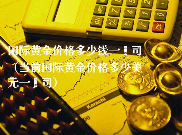 国际黄金价格多少钱一盎司（当前国际黄金价格多少美元一盎司）