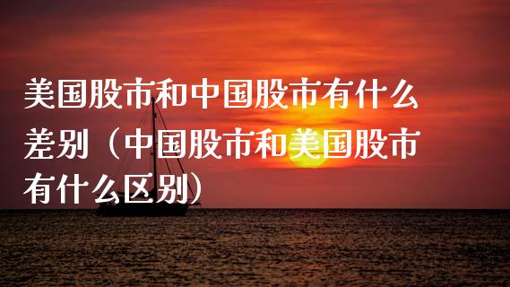 美国股市和中国股市有什么差别（中国股市和美国股市有什么区别）_https://www.boyangwujin.com_期货直播间_第1张