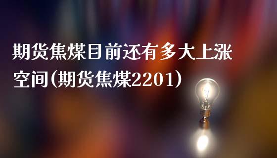 期货焦煤目前还有多大上涨空间(期货焦煤2201)