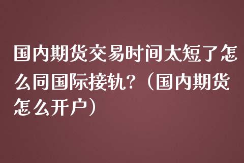 国内期货交易时间太短了怎么同国际接轨?（国内期货怎么开户）