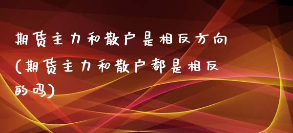 期货主力和散户是相反方向(期货主力和散户都是相反的吗)