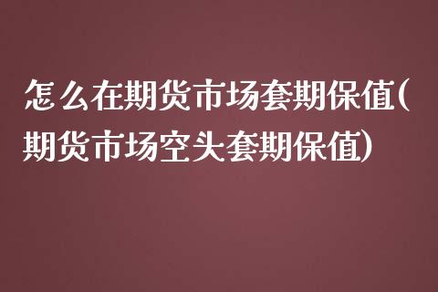 怎么在期货市场套期保值(期货市场空头套期保值)