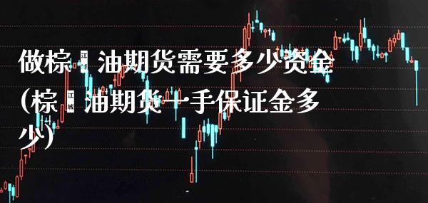 做棕榈油期货需要多少资金(棕榈油期货一手保证金多少)