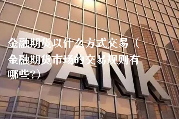 金融期货以什么方式交易（金融期货市场的交易规则有哪些?）